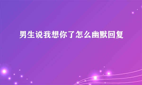 男生说我想你了怎么幽默回复