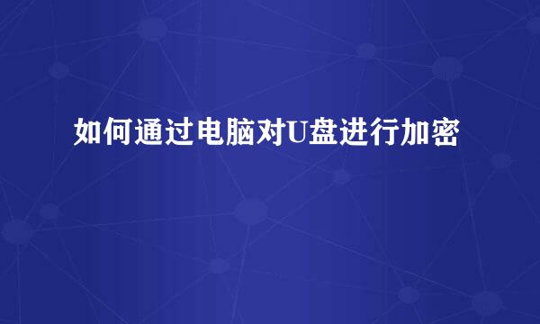 如何通过电脑对U盘进行加密