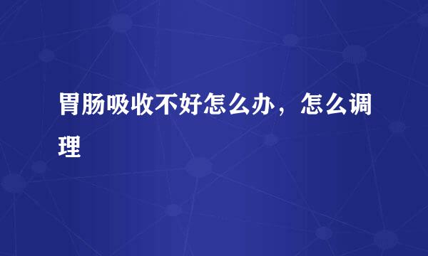 胃肠吸收不好怎么办，怎么调理
