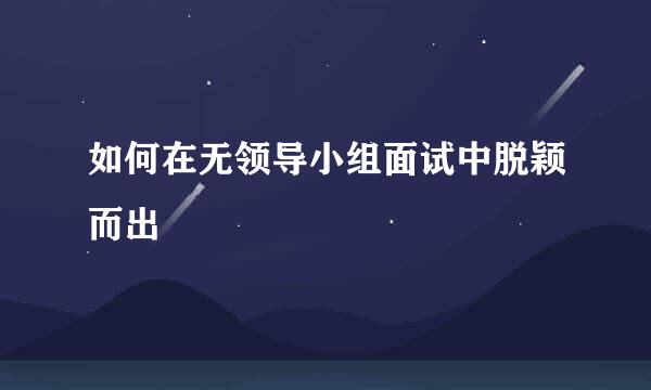 如何在无领导小组面试中脱颖而出