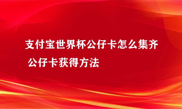 支付宝世界杯公仔卡怎么集齐 公仔卡获得方法