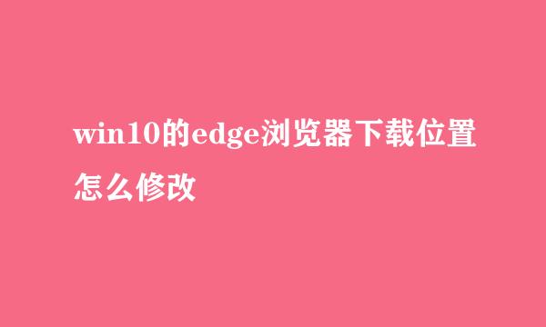 win10的edge浏览器下载位置怎么修改