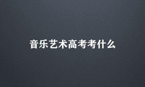 音乐艺术高考考什么