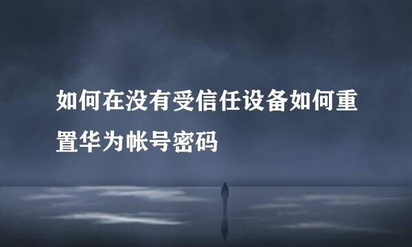 如何在没有受信任设备如何重置华为帐号密码