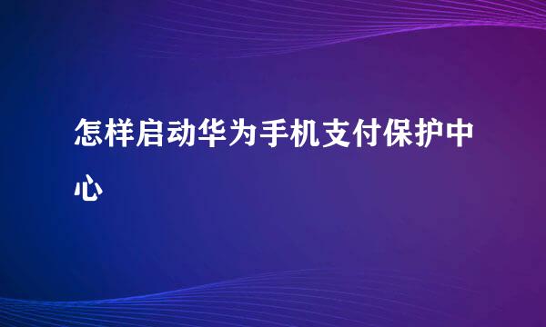 怎样启动华为手机支付保护中心