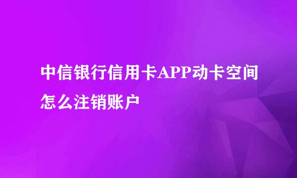 中信银行信用卡APP动卡空间怎么注销账户