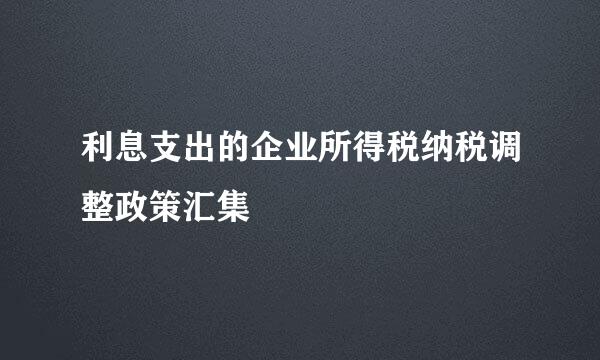 利息支出的企业所得税纳税调整政策汇集