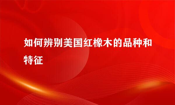 如何辨别美国红橡木的品种和特征