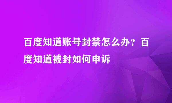 百度知道账号封禁怎么办？百度知道被封如何申诉