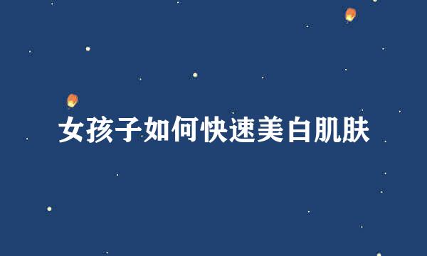女孩子如何快速美白肌肤