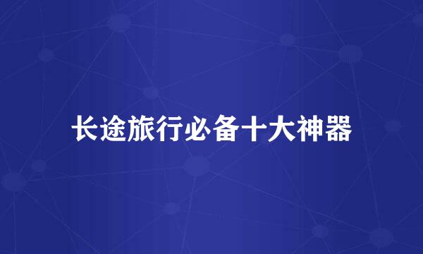 长途旅行必备十大神器