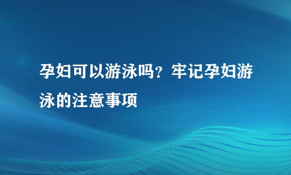 孕妇可以游泳吗？牢记孕妇游泳的注意事项