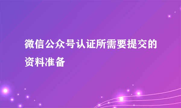 微信公众号认证所需要提交的资料准备
