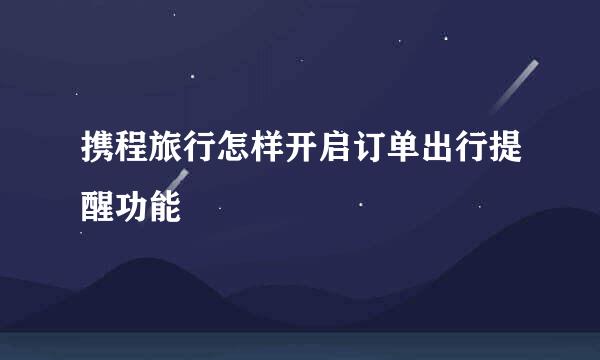 携程旅行怎样开启订单出行提醒功能