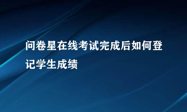 问卷星在线考试完成后如何登记学生成绩