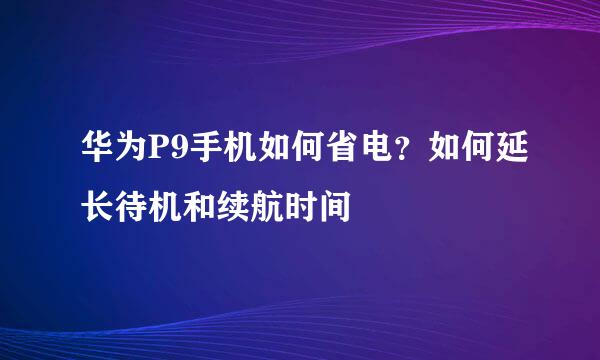 华为P9手机如何省电？如何延长待机和续航时间