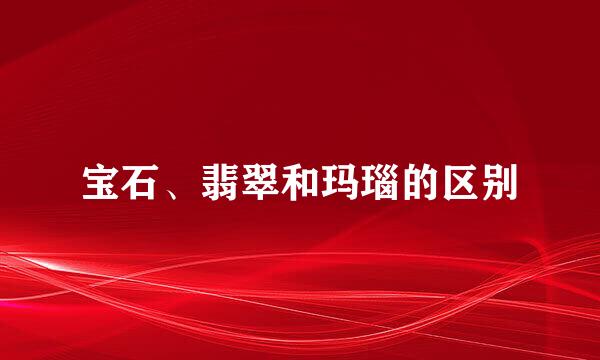宝石、翡翠和玛瑙的区别