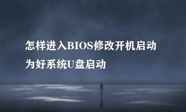 怎样进入BIOS修改开机启动为好系统U盘启动