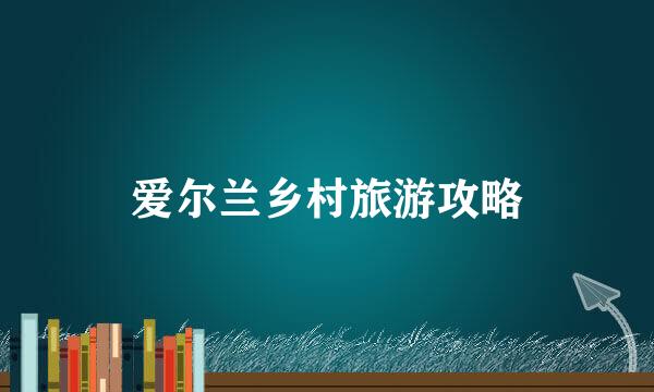 爱尔兰乡村旅游攻略