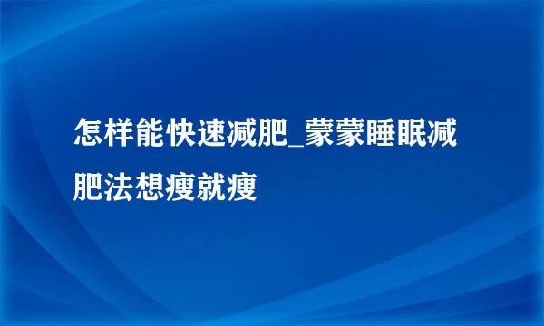 怎样能快速减肥_蒙蒙睡眠减肥法想瘦就瘦
