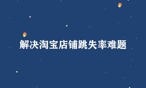 解决淘宝店铺跳失率难题