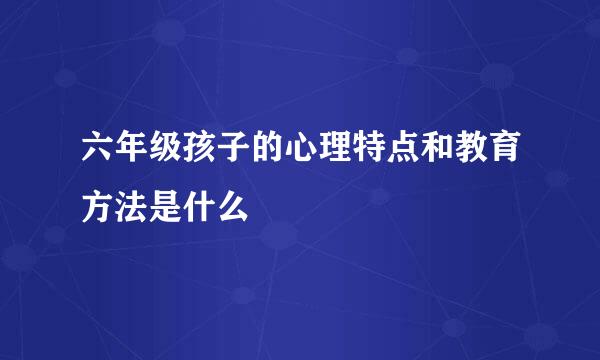六年级孩子的心理特点和教育方法是什么