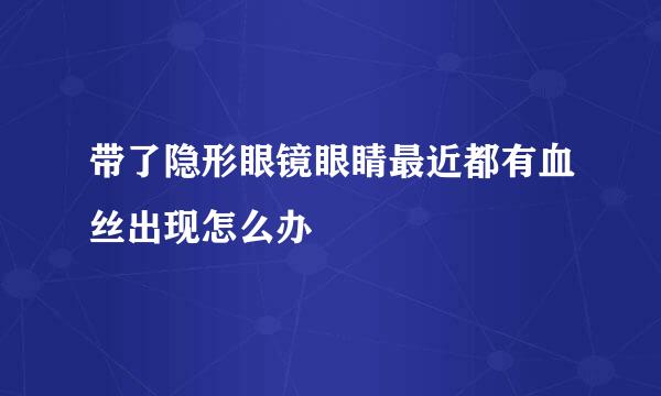带了隐形眼镜眼睛最近都有血丝出现怎么办