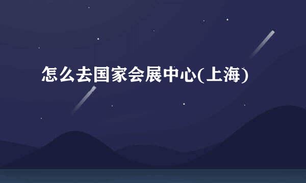 怎么去国家会展中心(上海)