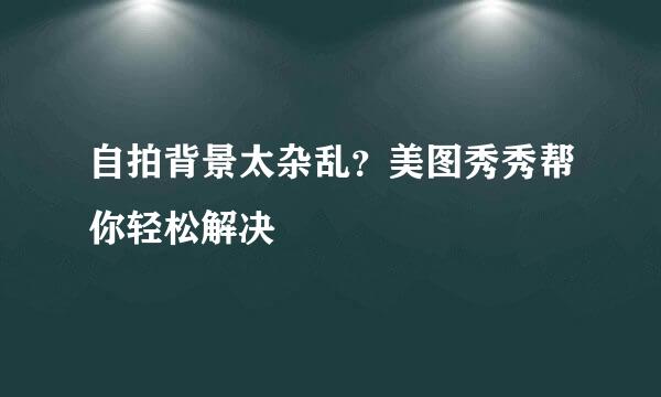 自拍背景太杂乱？美图秀秀帮你轻松解决