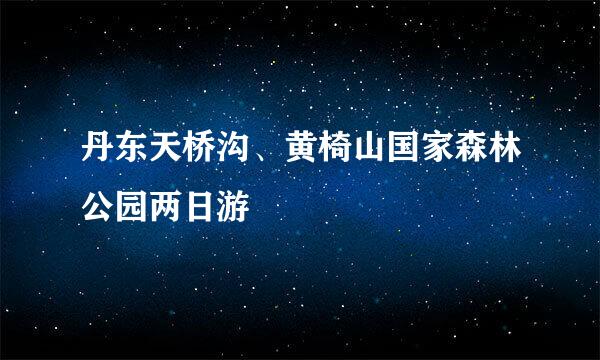 丹东天桥沟、黄椅山国家森林公园两日游