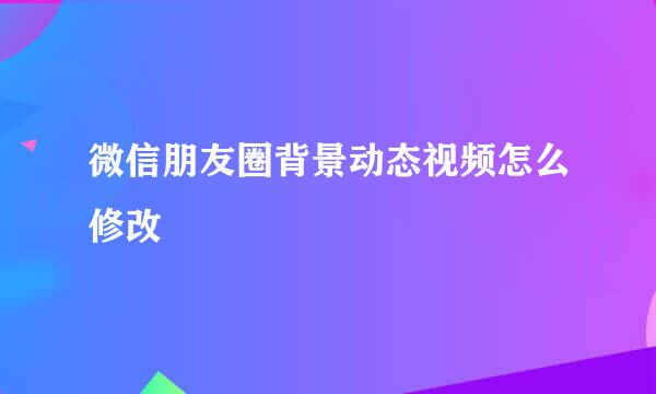 微信朋友圈背景动态视频怎么修改