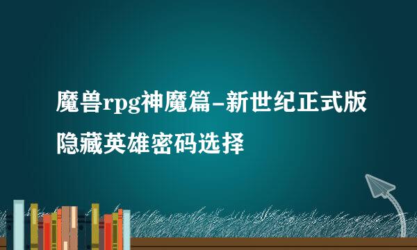 魔兽rpg神魔篇-新世纪正式版隐藏英雄密码选择