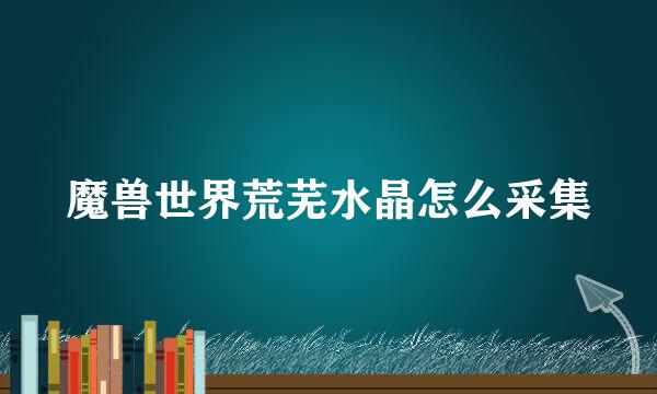 魔兽世界荒芜水晶怎么采集