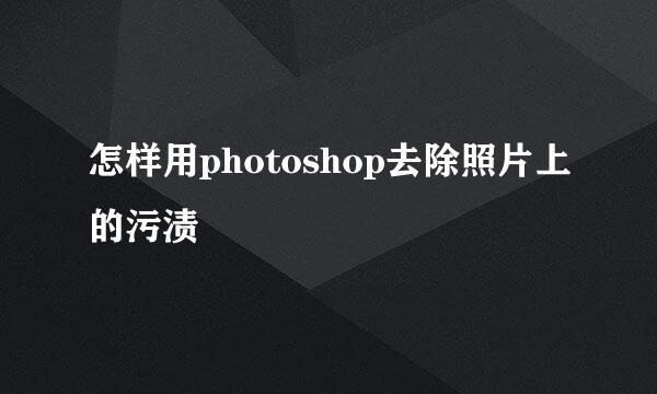 怎样用photoshop去除照片上的污渍