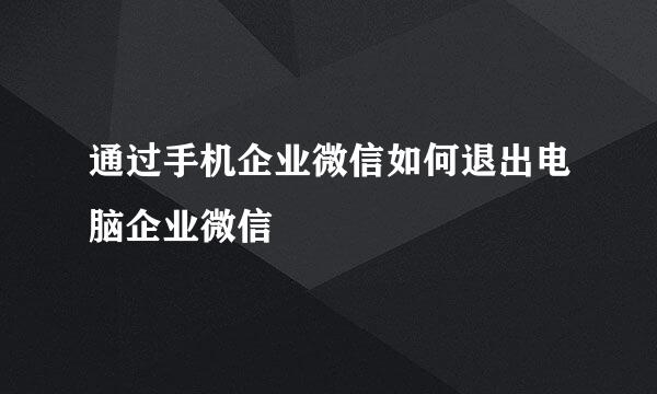 通过手机企业微信如何退出电脑企业微信