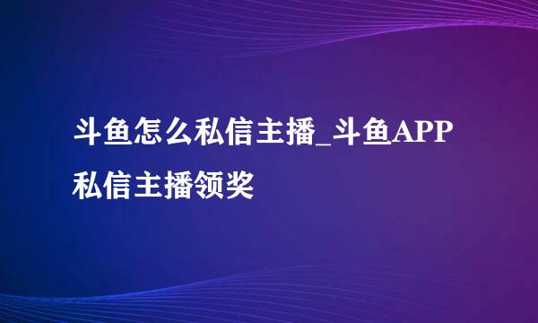 斗鱼怎么私信主播_斗鱼APP私信主播领奖