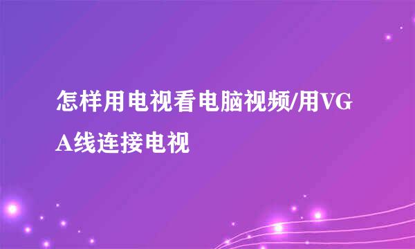 怎样用电视看电脑视频/用VGA线连接电视