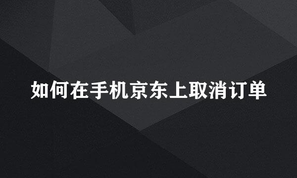 如何在手机京东上取消订单