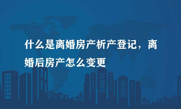 什么是离婚房产析产登记，离婚后房产怎么变更