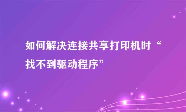 如何解决连接共享打印机时“找不到驱动程序”