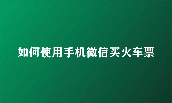 如何使用手机微信买火车票