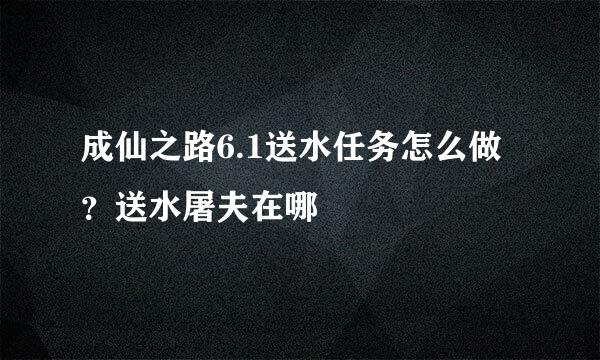 成仙之路6.1送水任务怎么做？送水屠夫在哪