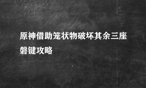 原神借助笼状物破坏其余三座磐键攻略