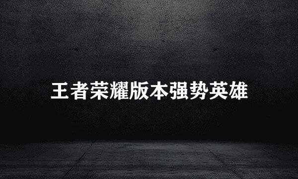 王者荣耀版本强势英雄