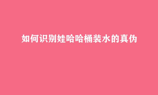 如何识别娃哈哈桶装水的真伪