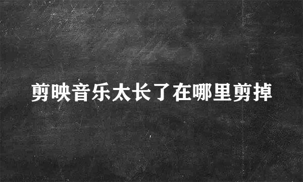 剪映音乐太长了在哪里剪掉