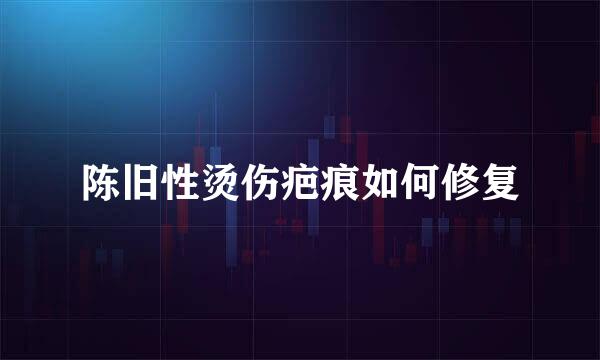 陈旧性烫伤疤痕如何修复