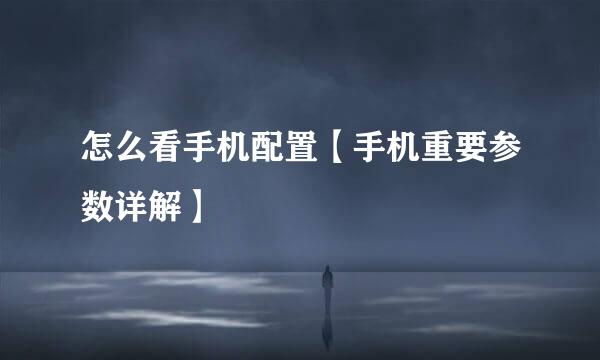 怎么看手机配置【手机重要参数详解】