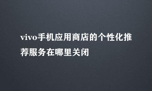 vivo手机应用商店的个性化推荐服务在哪里关闭