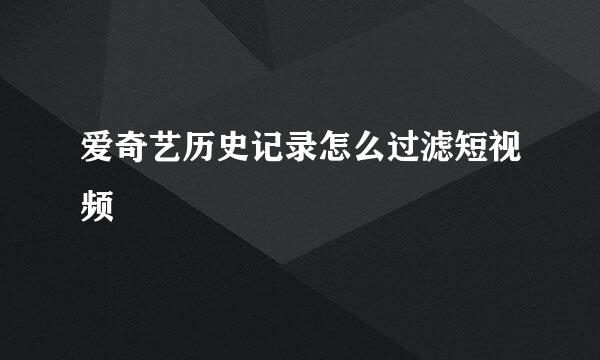 爱奇艺历史记录怎么过滤短视频